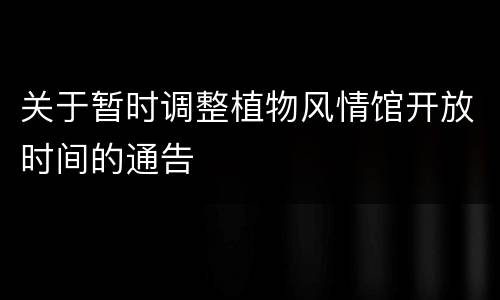 关于暂时调整植物风情馆开放时间的通告