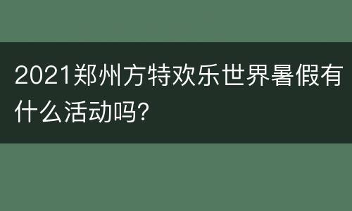 2021郑州方特欢乐世界暑假有什么活动吗？