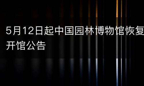 5月12日起中国园林博物馆恢复开馆公告
