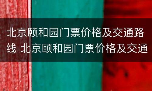 北京颐和园门票价格及交通路线 北京颐和园门票价格及交通路线查询