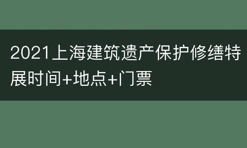 2021上海建筑遗产保护修缮特展时间+地点+门票
