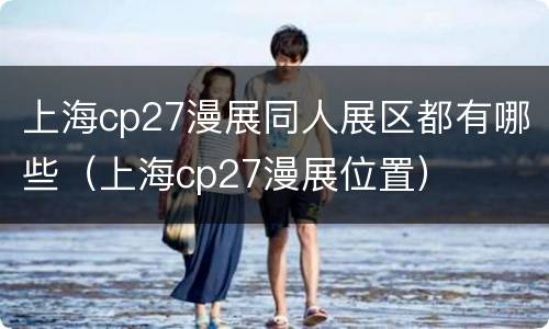 上海cp27漫展同人展区都有哪些（上海cp27漫展位置）