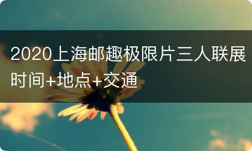 2020上海邮趣极限片三人联展时间+地点+交通