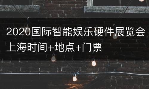 2020国际智能娱乐硬件展览会上海时间+地点+门票
