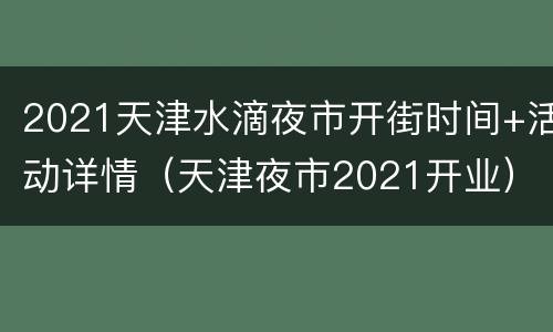 2021天津水滴夜市开街时间+活动详情（天津夜市2021开业）