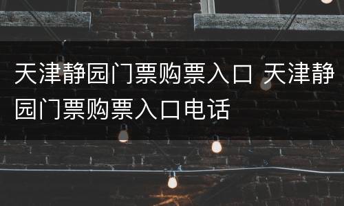 天津静园门票购票入口 天津静园门票购票入口电话
