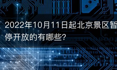 2022年10月11日起北京景区暂停开放的有哪些？