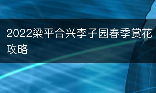 2022梁平合兴李子园春季赏花攻略