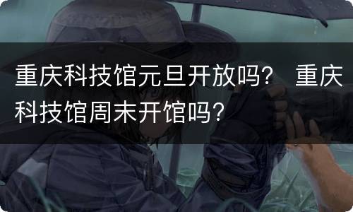 重庆科技馆元旦开放吗？ 重庆科技馆周末开馆吗?