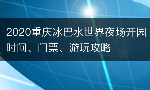 2020重庆冰巴水世界夜场开园时间、门票、游玩攻略