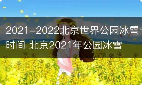 2021-2022北京世界公园冰雪节时间 北京2021年公园冰雪