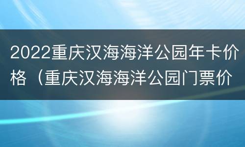 2022重庆汉海海洋公园年卡价格（重庆汉海海洋公园门票价格）