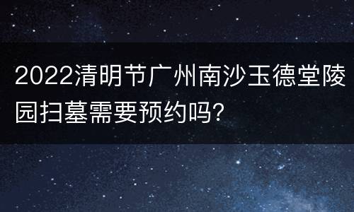 2022清明节广州南沙玉德堂陵园扫墓需要预约吗？