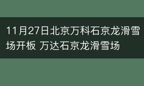 11月27日北京万科石京龙滑雪场开板 万达石京龙滑雪场