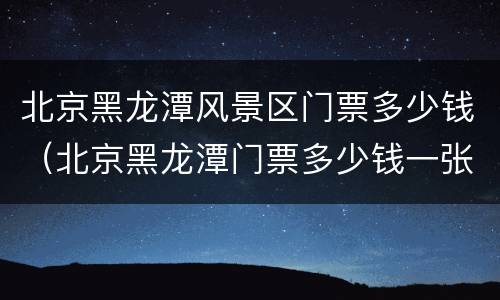 北京黑龙潭风景区门票多少钱（北京黑龙潭门票多少钱一张）