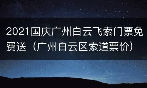 2021国庆广州白云飞索门票免费送（广州白云区索道票价）