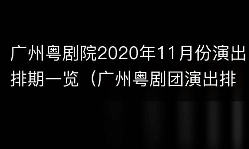 广州粤剧院2020年11月份演出排期一览（广州粤剧团演出排期）