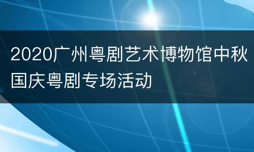 2020广州粤剧艺术博物馆中秋国庆粤剧专场活动
