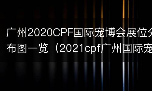 广州2020CPF国际宠博会展位分布图一览（2021cpf广州国际宠物博览会）