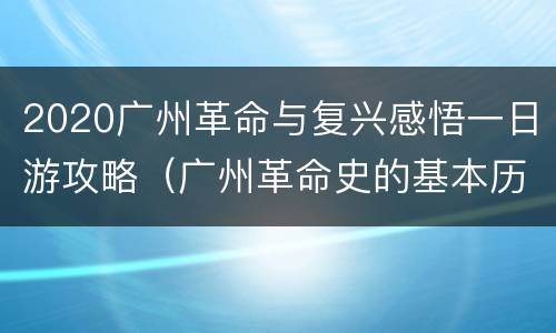 2020广州革命与复兴感悟一日游攻略（广州革命史的基本历程）