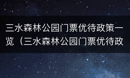 三水森林公园门票优待政策一览（三水森林公园门票优待政策一览表最新）