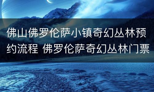 佛山佛罗伦萨小镇奇幻丛林预约流程 佛罗伦萨奇幻丛林门票