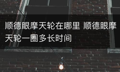 顺德眼摩天轮在哪里 顺德眼摩天轮一圈多长时间