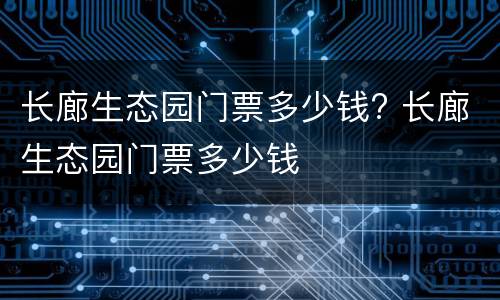 长廊生态园门票多少钱? 长廊生态园门票多少钱