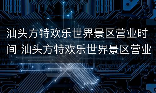汕头方特欢乐世界景区营业时间 汕头方特欢乐世界景区营业时间查询
