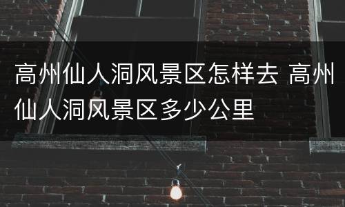 高州仙人洞风景区怎样去 高州仙人洞风景区多少公里