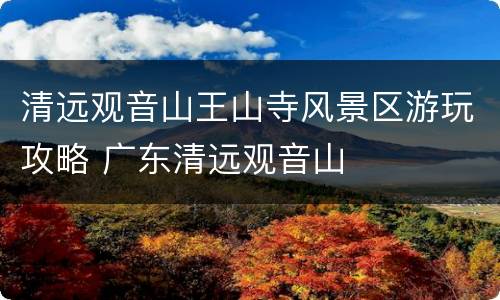 清远观音山王山寺风景区游玩攻略 广东清远观音山