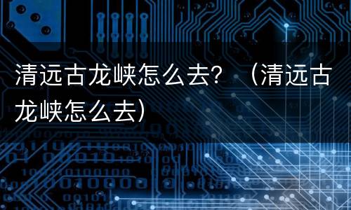 清远古龙峡怎么去？（清远古龙峡怎么去）