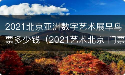 2021北京亚洲数字艺术展早鸟票多少钱（2021艺术北京 门票）