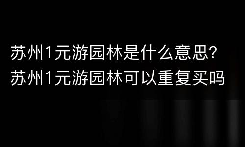 苏州1元游园林是什么意思？ 苏州1元游园林可以重复买吗