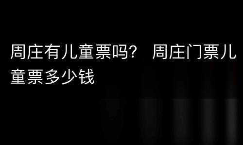周庄有儿童票吗？ 周庄门票儿童票多少钱