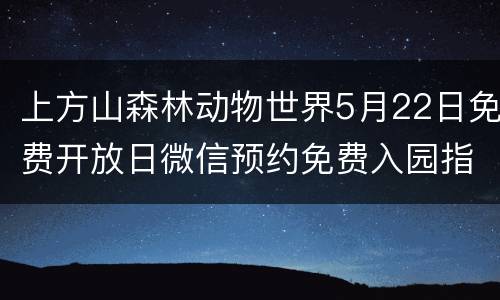上方山森林动物世界5月22日免费开放日微信预约免费入园指南