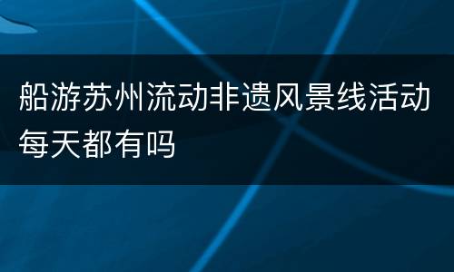 船游苏州流动非遗风景线活动每天都有吗