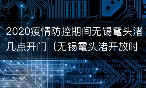 2020疫情防控期间无锡鼋头渚几点开门（无锡鼋头渚开放时间）