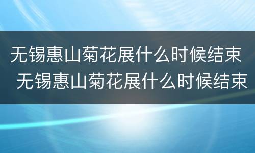 无锡惠山菊花展什么时候结束 无锡惠山菊花展什么时候结束的