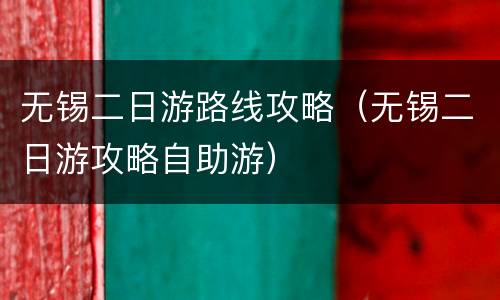 无锡二日游路线攻略（无锡二日游攻略自助游）