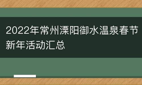 2022年常州溧阳御水温泉春节新年活动汇总