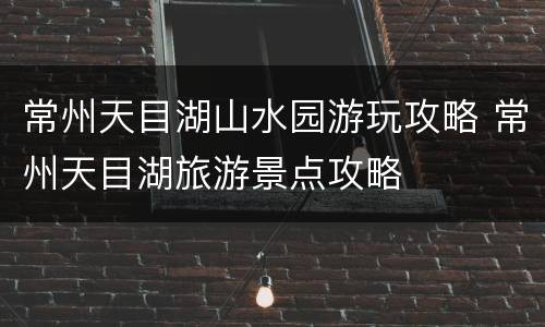 常州天目湖山水园游玩攻略 常州天目湖旅游景点攻略