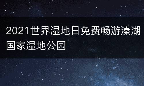 2021世界湿地日免费畅游溱湖国家湿地公园