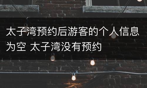 太子湾预约后游客的个人信息为空 太子湾没有预约