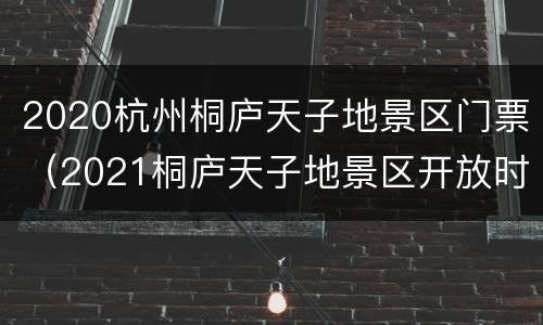 2020杭州桐庐天子地景区门票（2021桐庐天子地景区开放时间）