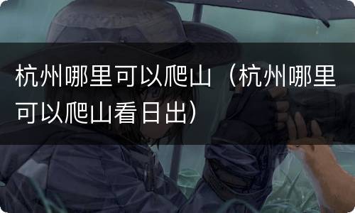 杭州哪里可以爬山（杭州哪里可以爬山看日出）