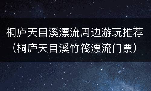 桐庐天目溪漂流周边游玩推荐（桐庐天目溪竹筏漂流门票）