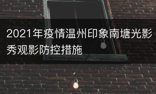 2021年疫情温州印象南塘光影秀观影防控措施