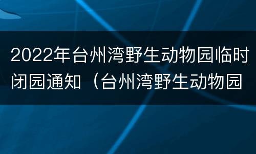 2022年台州湾野生动物园临时闭园通知（台州湾野生动物园电话号码）