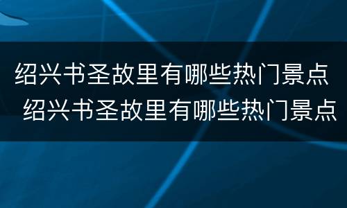 绍兴书圣故里有哪些热门景点 绍兴书圣故里有哪些热门景点呢
